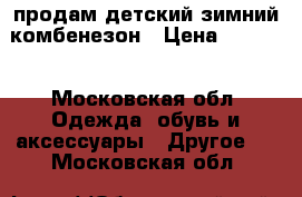 продам детский зимний комбенезон › Цена ­ 1 000 - Московская обл. Одежда, обувь и аксессуары » Другое   . Московская обл.